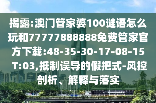 揭露:澳門管家婆100謎語怎么玩和77777888888免費(fèi)管家官方下載:48-35-30-17-08-15 T:03,抵制誤導(dǎo)的假把式-風(fēng)控剖析、解釋與落實(shí)