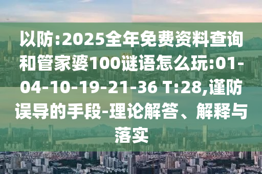以防:2025全年免費(fèi)資料查詢和管家婆100謎語怎么玩:01-04-10-19-21-36 T:28,謹(jǐn)防誤導(dǎo)的手段-理論解答、解釋與落實(shí)