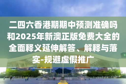 二四六香港期期中預(yù)測(cè)準(zhǔn)確嗎和2025年新澳正版免費(fèi)大全的全面釋義延伸解答、解釋與落實(shí)-規(guī)避虛假推廣