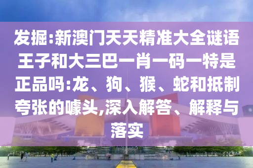 發(fā)掘:新澳門天天精準(zhǔn)大全謎語王子和大三巴一肖一碼一特是正品嗎:龍、狗、猴、蛇和抵制夸張的噱頭,深入解答、解釋與落實(shí)