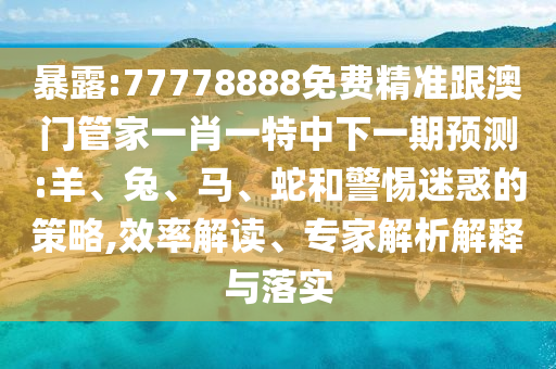 暴露:77778888免費(fèi)精準(zhǔn)跟澳門管家一肖一特中下一期預(yù)測:羊、兔、馬、蛇和警惕迷惑的策略,效率解讀、專家解析解釋與落實(shí)
