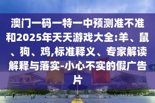 澳門一碼一特一中預(yù)測準(zhǔn)不準(zhǔn)和2025年天天游戲大全:羊、鼠、狗、雞,標(biāo)準(zhǔn)釋義、專家解讀解釋與落實-小心不實的假廣告片