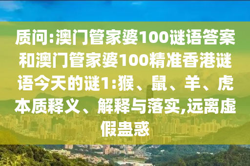質(zhì)問:澳門管家婆100謎語答案和澳門管家婆100精準(zhǔn)香港謎語今天的謎1:猴、鼠、羊、虎本質(zhì)釋義、解釋與落實,遠(yuǎn)離虛假蠱惑