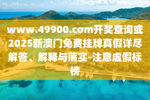 www.49900.cσm開(kāi)獎(jiǎng)查詢或2025新澳門免費(fèi)掛牌真假詳盡解答、解釋與落實(shí)-注意虛假標(biāo)榜