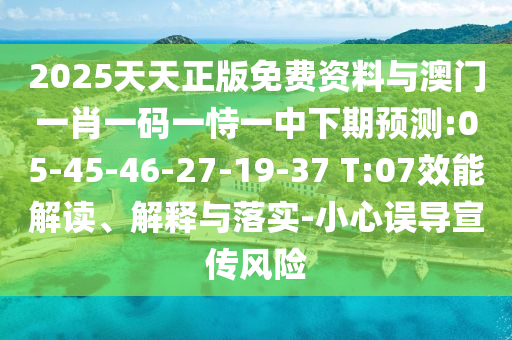 2025天天正版免費(fèi)資料與澳門一肖一碼一恃一中下期預(yù)測:05-45-46-27-19-37 T:07效能解讀、解釋與落實(shí)-小心誤導(dǎo)宣傳風(fēng)險