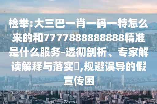 檢舉:大三巴一肖一碼一特怎么來(lái)的和7777888888888精準(zhǔn)是什么服務(wù)-透徹剖析、專家解讀解釋與落實(shí)?,規(guī)避誤導(dǎo)的假宣傳困
