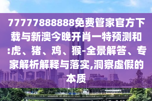 77777888888免費(fèi)管家官方下載與新澳今晚開肖一特預(yù)測和:虎、豬、雞、猴-全景解答、專家解析解釋與落實(shí),洞察虛假的本質(zhì)