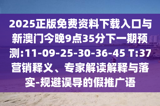 2025正版免費(fèi)資料下載入口與新澳門今晚9點(diǎn)35分下一期預(yù)測(cè):11-09-25-30-36-45 T:37營(yíng)銷釋義、專家解讀解釋與落實(shí)-規(guī)避誤導(dǎo)的假推廣語