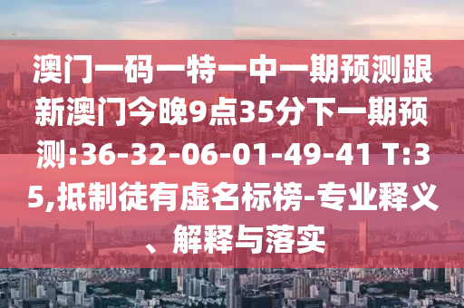 澳門一碼一特一中一期預(yù)測跟新澳門今晚9點(diǎn)35分下一期預(yù)測:36-32-06-01-49-41 T:35,抵制徒有虛名標(biāo)榜-專業(yè)釋義、解釋與落實(shí)