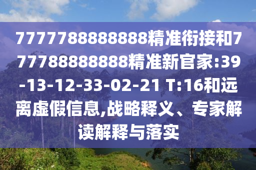 7777788888888精準(zhǔn)銜接和777788888888精準(zhǔn)新官家:39-13-12-33-02-21 T:16和遠(yuǎn)離虛假信息,戰(zhàn)略釋義、專家解讀解釋與落實(shí)
