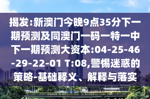 揭發(fā):新澳門今晚9點(diǎn)35分下一期預(yù)測及同澳門一碼一特一中下一期預(yù)測大資本:04-25-46-29-22-01 T:08,警惕迷惑的策略-基礎(chǔ)釋義、解釋與落實(shí)
