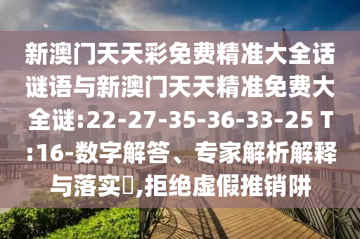 新澳門天天彩免費精準大全話謎語與新澳門天天精準免費大全謎:22-27-35-36-33-25 T:16-數字解答、專家解析解釋與落實?,拒絕虛假推銷阱