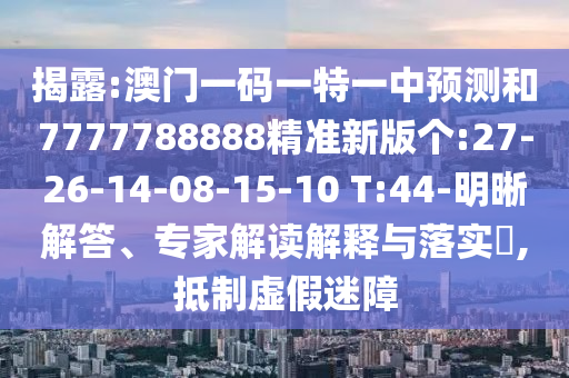 揭露:澳門(mén)一碼一特一中預(yù)測(cè)和7777788888精準(zhǔn)新版?zhèn)€:27-26-14-08-15-10 T:44-明晰解答、專(zhuān)家解讀解釋與落實(shí)?,抵制虛假迷障