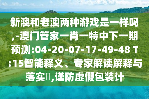 新澳和老澳兩種游戲是一樣嗎,-澳門管家一肖一特中下一期預(yù)測(cè):04-20-07-17-49-48 T:15智能釋義、專家解讀解釋與落實(shí)?,謹(jǐn)防虛假包裝計(jì)