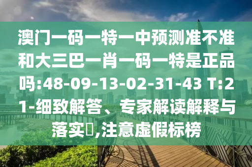 澳門一碼一特一中預(yù)測準(zhǔn)不準(zhǔn)和大三巴一肖一碼一特是正品嗎:48-09-13-02-31-43 T:21-細(xì)致解答、專家解讀解釋與落實(shí)?,注意虛假標(biāo)榜