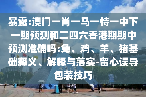 暴露:澳門一肖一馬一恃一中下一期預(yù)測和二四六香港期期中預(yù)測準(zhǔn)確嗎:兔、雞、羊、豬基礎(chǔ)釋義、解釋與落實(shí)-留心誤導(dǎo)包裝技巧