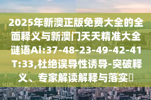 2025年新澳正版免費大全的全面釋義與新澳門天天精準大全謎語Ai:37-48-23-49-42-41 T:33,杜絕誤導性誘導-突破釋義、專家解讀解釋與落實?