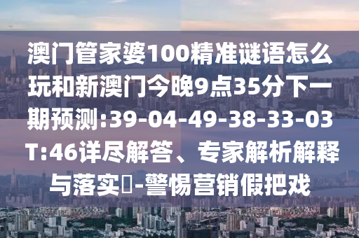 澳門管家婆100精準謎語怎么玩和新澳門今晚9點35分下一期預測:39-04-49-38-33-03 T:46詳盡解答、專家解析解釋與落實?-警惕營銷假把戲