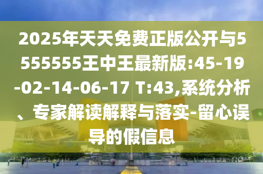 2025年天天免費(fèi)正版公開(kāi)與5555555王中王最新版:45-19-02-14-06-17 T:43,系統(tǒng)分析、專家解讀解釋與落實(shí)-留心誤導(dǎo)的假信息