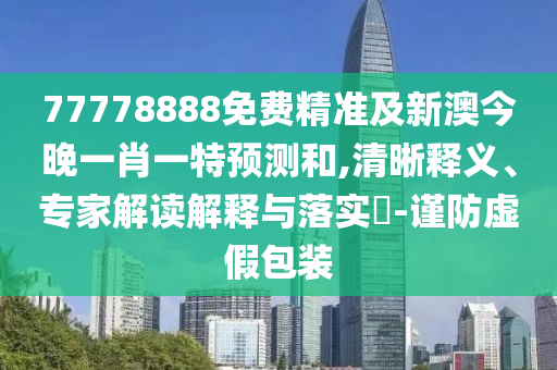 77778888免費精準及新澳今晚一肖一特預測和,清晰釋義、專家解讀解釋與落實?-謹防虛假包裝