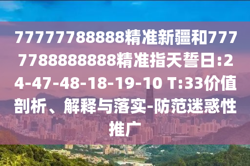 77777788888精準(zhǔn)新疆和7777788888888精準(zhǔn)指天誓日:24-47-48-18-19-10 T:33價(jià)值剖析、解釋與落實(shí)-防范迷惑性推廣