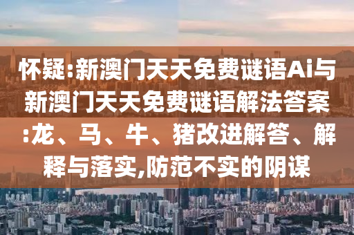 懷疑:新澳門天天免費謎語Ai與新澳門天天免費謎語解法答案:龍、馬、牛、豬改進解答、解釋與落實,防范不實的陰謀
