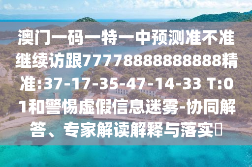 澳門一碼一特一中預(yù)測(cè)準(zhǔn)不準(zhǔn)繼續(xù)訪跟77778888888888精準(zhǔn):37-17-35-47-14-33 T:01和警惕虛假信息迷霧-協(xié)同解答、專家解讀解釋與落實(shí)?