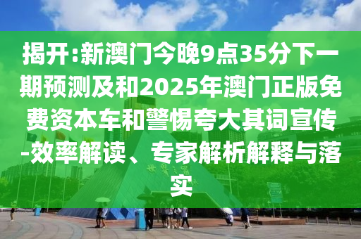 揭開:新澳門今晚9點35分下一期預(yù)測及和2025年澳門正版免費資本車和警惕夸大其詞宣傳-效率解讀、專家解析解釋與落實