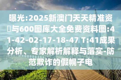 曝光:2025新澳門天天精準(zhǔn)資枓與600圖庫大全免費(fèi)資料圖:41-42-02-17-18-47 T:41成果分析、專家解析解釋與落實(shí)-防范欺詐的假幌子電