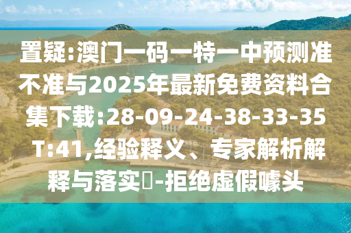 置疑:澳門一碼一特一中預(yù)測(cè)準(zhǔn)不準(zhǔn)與2025年最新免費(fèi)資料合集下載:28-09-24-38-33-35 T:41,經(jīng)驗(yàn)釋義、專家解析解釋與落實(shí)?-拒絕虛假噱頭