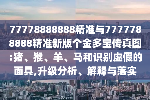 77778888888精準(zhǔn)與7777788888精準(zhǔn)新版?zhèn)€金多寶傳真圖:豬、猴、羊、馬和識別虛假的面具,升級分析、解釋與落實