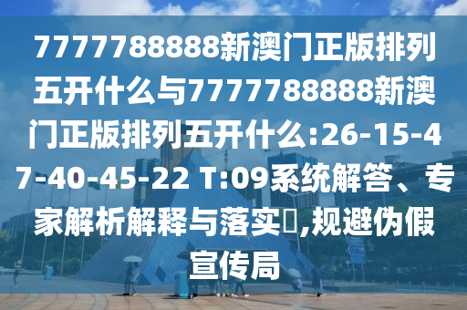 7777788888新澳門正版排列五開什么與7777788888新澳門正版排列五開什么:26-15-47-40-45-22 T:09系統(tǒng)解答、專家解析解釋與落實(shí)?,規(guī)避偽假宣傳局