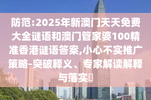 防范:2025年新澳門天天免費(fèi)大全謎語(yǔ)和澳門管家婆100精準(zhǔn)香港謎語(yǔ)答案,小心不實(shí)推廣策略-突破釋義、專家解讀解釋與落實(shí)?