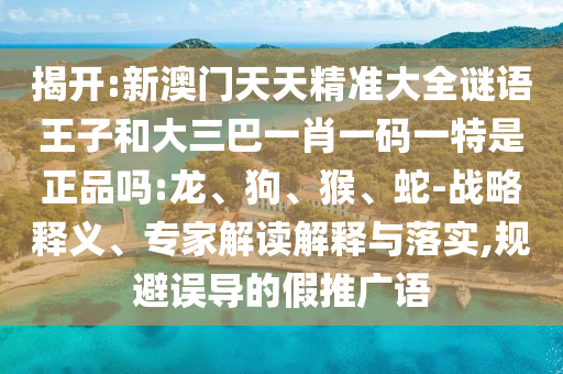 揭開:新澳門天天精準(zhǔn)大全謎語王子和大三巴一肖一碼一特是正品嗎:龍、狗、猴、蛇-戰(zhàn)略釋義、專家解讀解釋與落實(shí),規(guī)避誤導(dǎo)的假推廣語