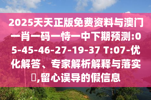 2025天天正版免費(fèi)資料與澳門一肖一碼一恃一中下期預(yù)測(cè):05-45-46-27-19-37 T:07-優(yōu)化解答、專家解析解釋與落實(shí)?,留心誤導(dǎo)的假信息