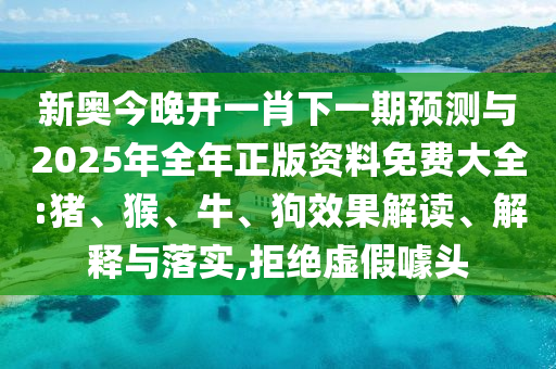 新奧今晚開一肖下一期預(yù)測與2025年全年正版資料免費大全:豬、猴、牛、狗效果解讀、解釋與落實,拒絕虛假噱頭