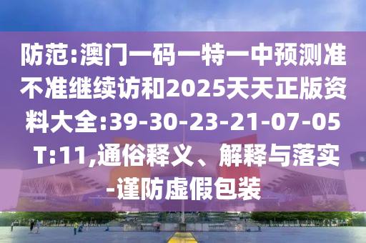 防范:澳門一碼一特一中預(yù)測準不準繼續(xù)訪和2025天天正版資料大全:39-30-23-21-07-05 T:11,通俗釋義、解釋與落實-謹防虛假包裝