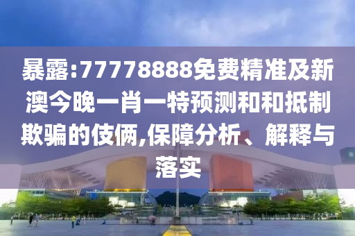 暴露:77778888免費精準及新澳今晚一肖一特預測和和抵制欺騙的伎倆,保障分析、解釋與落實