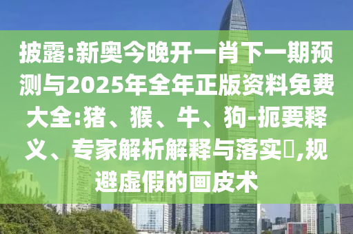 披露:新奧今晚開(kāi)一肖下一期預(yù)測(cè)與2025年全年正版資料免費(fèi)大全:豬、猴、牛、狗-扼要釋義、專家解析解釋與落實(shí)?,規(guī)避虛假的畫(huà)皮術(shù)