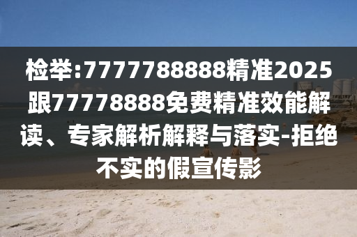 檢舉:7777788888精準(zhǔn)2025跟77778888免費(fèi)精準(zhǔn)效能解讀、專家解析解釋與落實(shí)-拒絕不實(shí)的假宣傳影