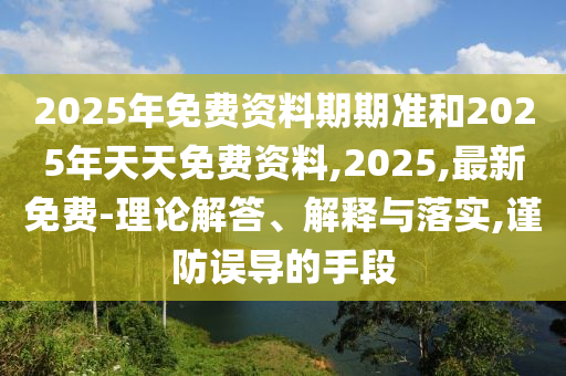 2025年免費資料期期準和2025年天天免費資料,2025,最新免費-理論解答、解釋與落實,謹防誤導的手段