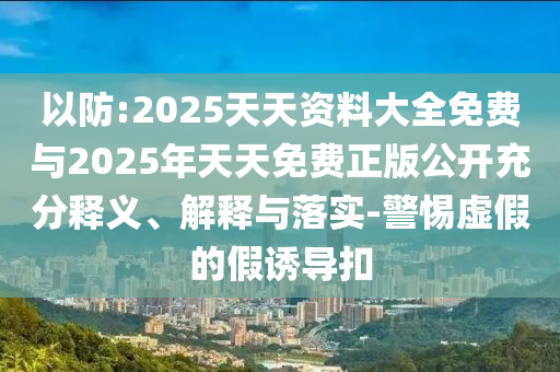 以防:2025天天資料大全免費(fèi)與2025年天天免費(fèi)正版公開充分釋義、解釋與落實(shí)-警惕虛假的假誘導(dǎo)扣