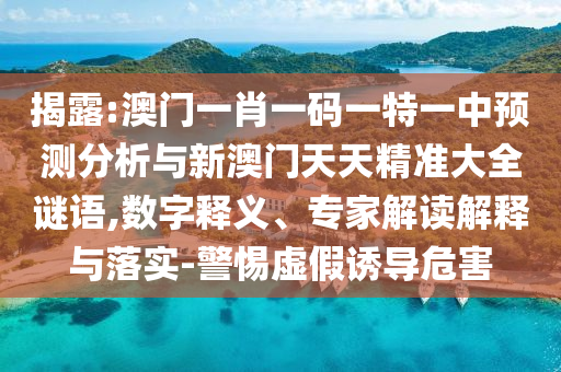 揭露:澳門一肖一碼一特一中預(yù)測(cè)分析與新澳門天天精準(zhǔn)大全謎語(yǔ),數(shù)字釋義、專家解讀解釋與落實(shí)-警惕虛假誘導(dǎo)危害