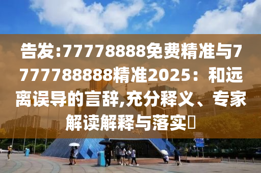 告發(fā):77778888免費精準與7777788888精準2025：和遠離誤導的言辭,充分釋義、專家解讀解釋與落實?