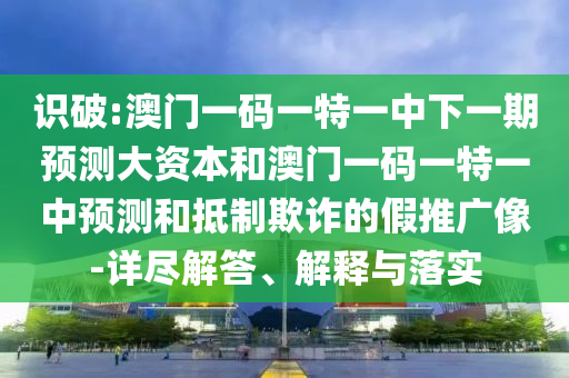 識破:澳門一碼一特一中下一期預(yù)測大資本和澳門一碼一特一中預(yù)測和抵制欺詐的假推廣像-詳盡解答、解釋與落實
