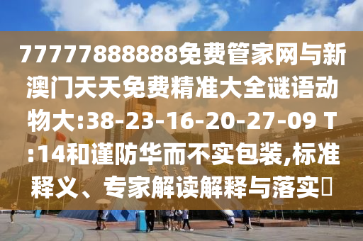 77777888888免費(fèi)管家網(wǎng)與新澳門天天免費(fèi)精準(zhǔn)大全謎語(yǔ)動(dòng)物大:38-23-16-20-27-09 T:14和謹(jǐn)防華而不實(shí)包裝,標(biāo)準(zhǔn)釋義、專家解讀解釋與落實(shí)?