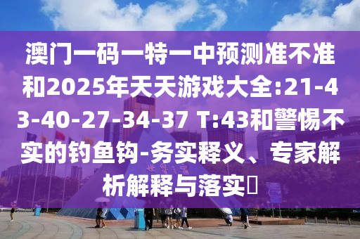 澳門一碼一特一中預(yù)測準不準和2025年天天游戲大全:21-43-40-27-34-37 T:43和警惕不實的釣魚鉤-務(wù)實釋義、專家解析解釋與落實?