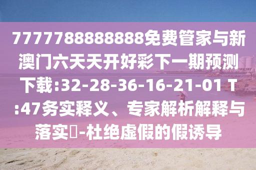 7777788888888免費管家與新澳門六天天開好彩下一期預(yù)測下載:32-28-36-16-21-01 T:47務(wù)實釋義、專家解析解釋與落實?-杜絕虛假的假誘導(dǎo)