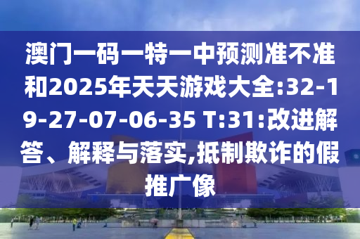 澳門一碼一特一中預(yù)測(cè)準(zhǔn)不準(zhǔn)和2025年天天游戲大全:32-19-27-07-06-35 T:31:改進(jìn)解答、解釋與落實(shí),抵制欺詐的假推廣像