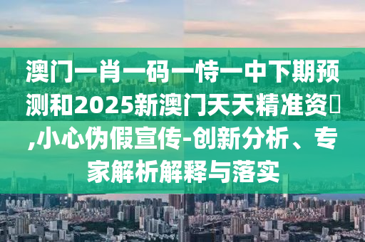 澳門一肖一碼一恃一中下期預(yù)測(cè)和2025新澳門天天精準(zhǔn)資枓,小心偽假宣傳-創(chuàng)新分析、專家解析解釋與落實(shí)